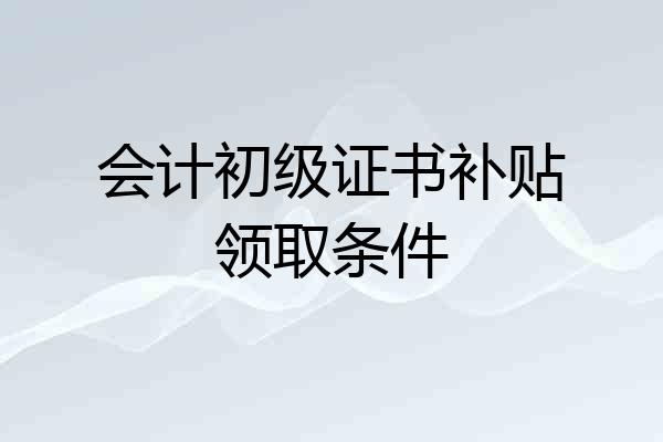 会计初级证书补贴领取条件