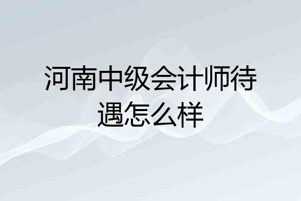 河南中级会计师待遇怎么样