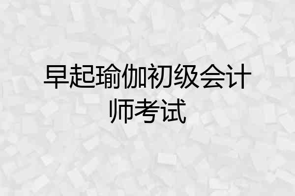 早起瑜伽初级会计师考试