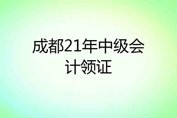 成都21年中级会计领证