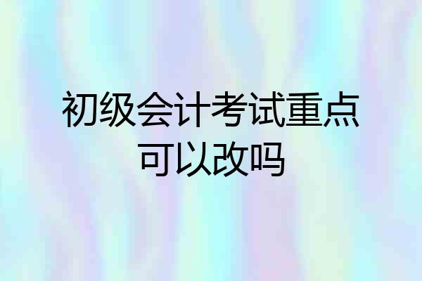 初级会计考试重点可以改吗