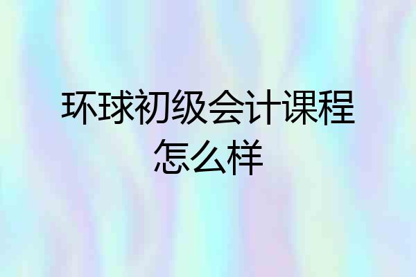 环球初级会计课程怎么样