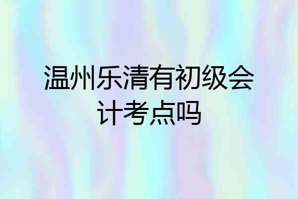 温州乐清有初级会计考点吗