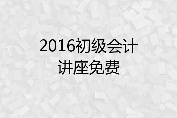 2016初级会计讲座免费
