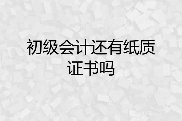 初级会计还有纸质证书吗