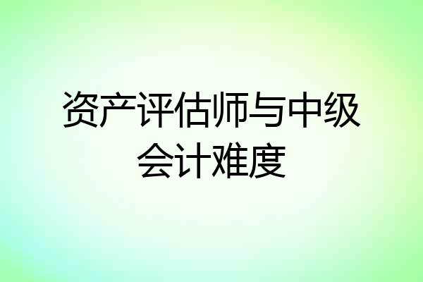 资产评估师与中级会计难度