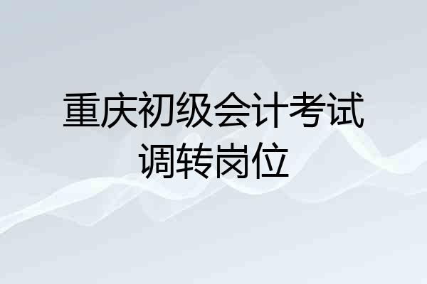 重庆初级会计考试调转岗位