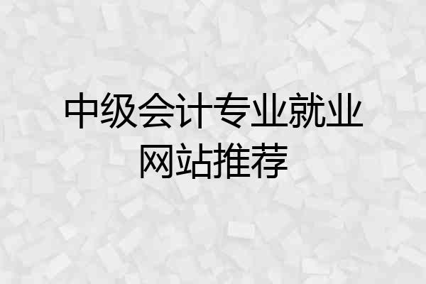 中级会计专业就业网站推荐