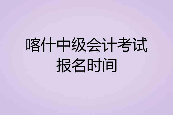 喀什中级会计考试报名时间