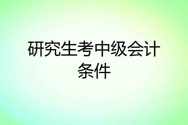 研究生考中级会计条件
