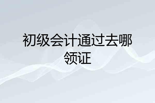 初级会计通过去哪领证