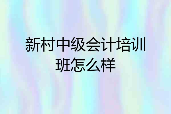 新村中级会计培训班怎么样