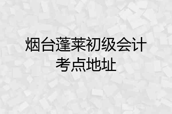 烟台蓬莱初级会计考点地址