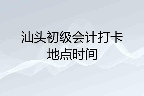 汕头初级会计打卡地点时间
