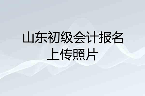山东初级会计报名上传照片