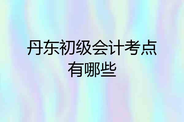 丹东初级会计考点有哪些