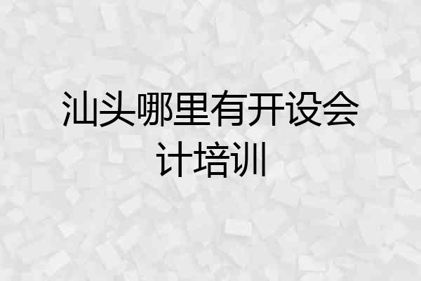 汕头哪里有开设会计培训