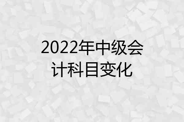 2022年中级会计科目变化