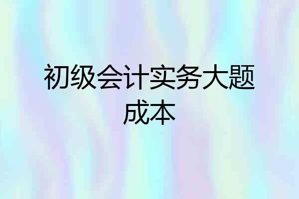 初级会计实务大题成本