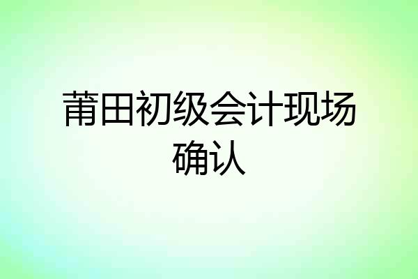 莆田初级会计现场确认