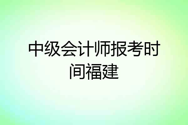 中级会计师报考时间福建