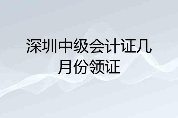 深圳中级会计证几月份领证