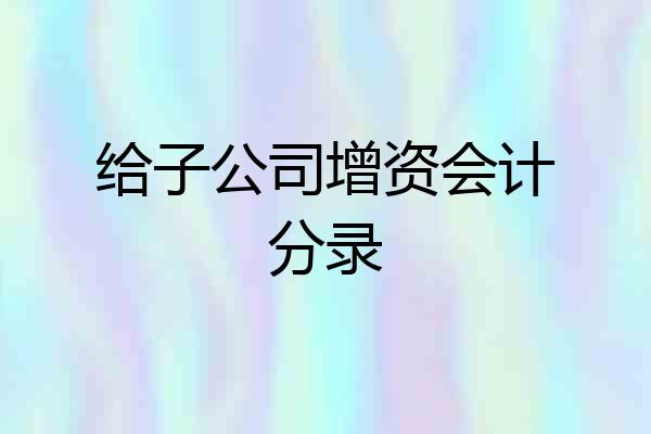 给子公司增资会计分录