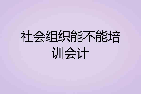 社会组织能不能培训会计