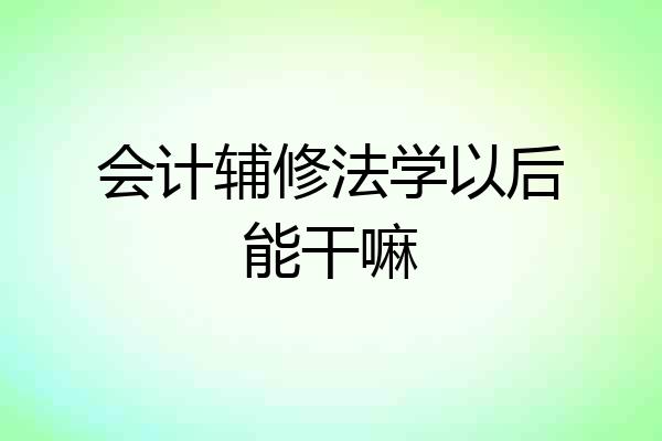 会计辅修法学以后能干嘛