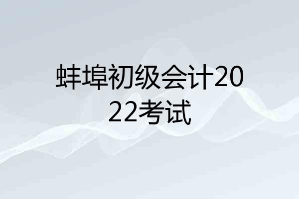 蚌埠初级会计2022考试
