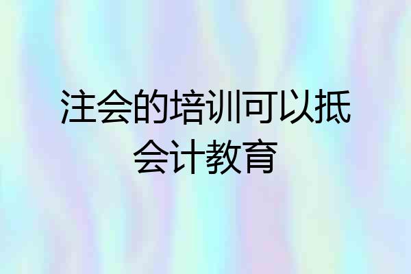 注会的培训可以抵会计教育