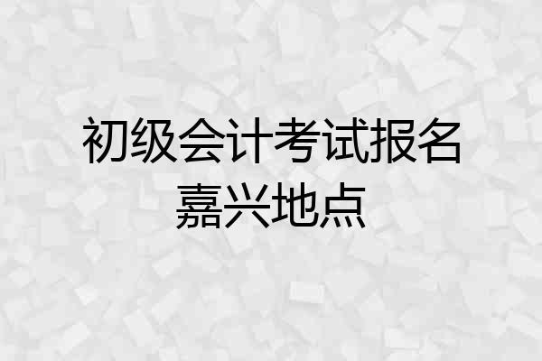 初级会计考试报名嘉兴地点