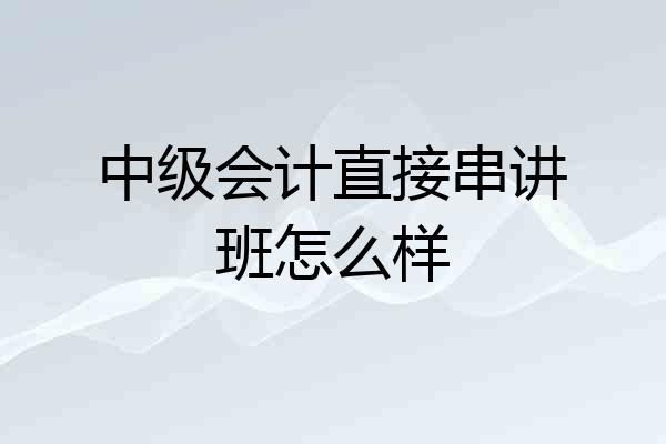 中级会计直接串讲班怎么样