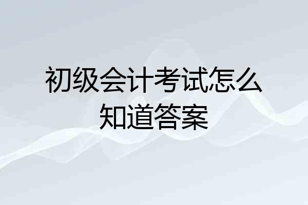 初级会计考试怎么知道答案