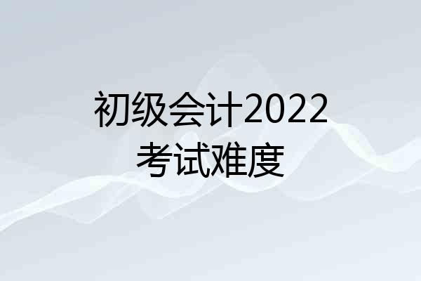初级会计2022考试难度