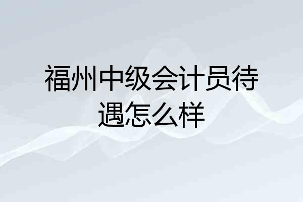 福州中级会计员待遇怎么样