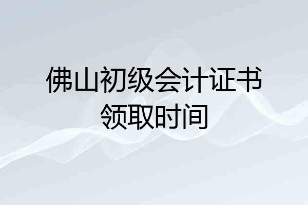 佛山初级会计证书领取时间