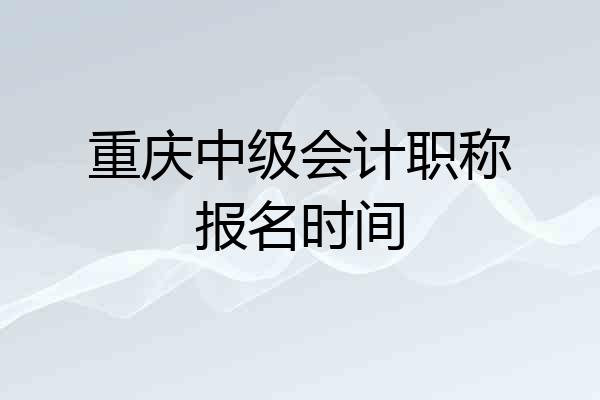 重庆中级会计职称报名时间