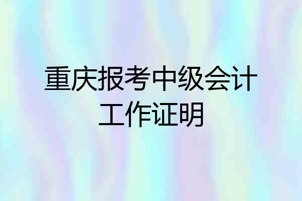 重庆报考中级会计工作证明