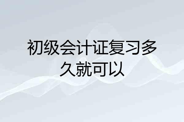 初级会计证复习多久就可以
