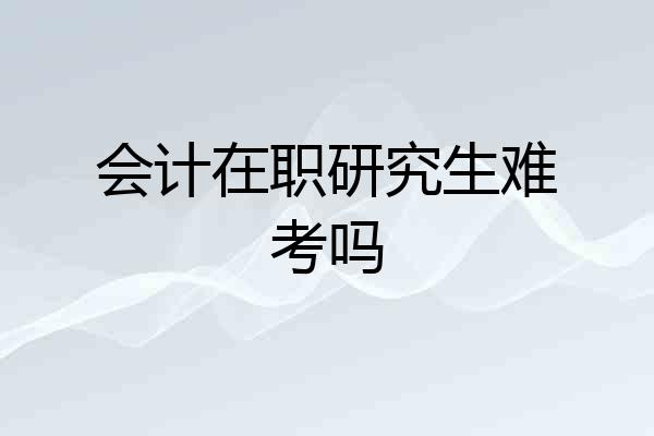 会计在职研究生难考吗