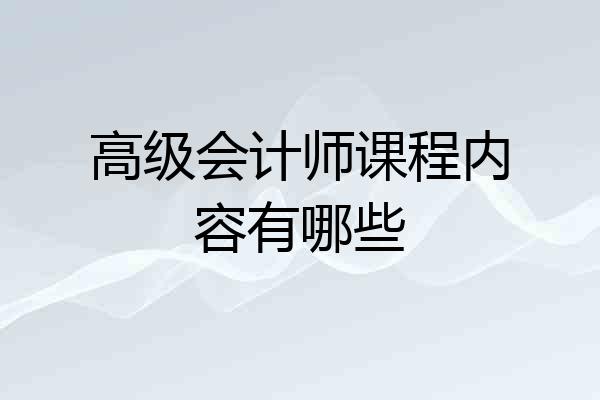 高级会计师课程内容有哪些