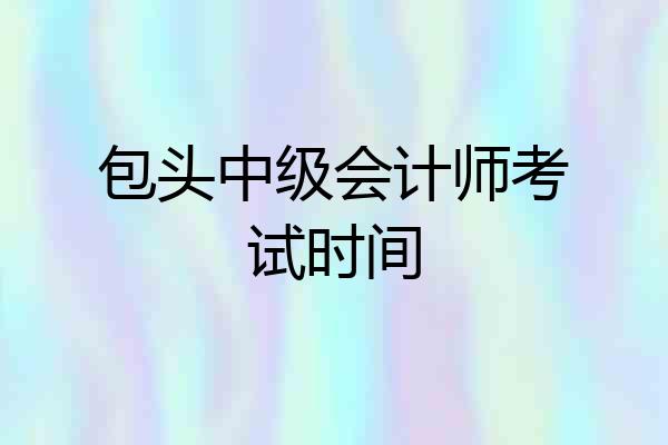 包头中级会计师考试时间