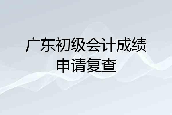 广东初级会计成绩申请复查