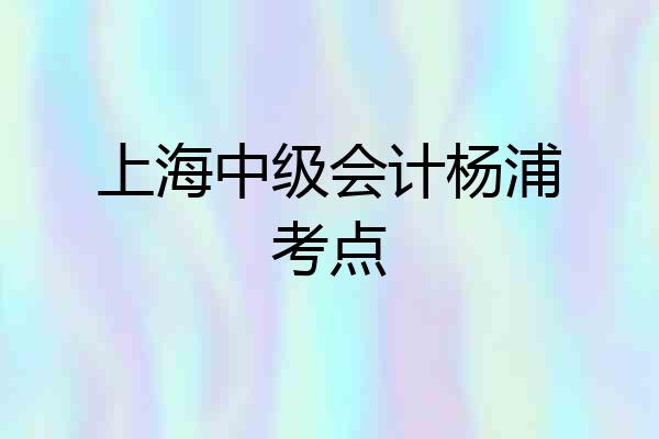 上海中级会计杨浦考点