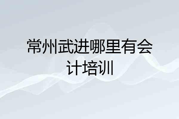 常州武进哪里有会计培训