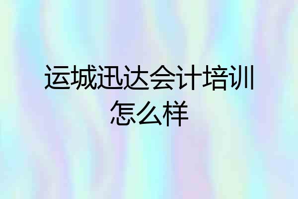 运城迅达会计培训怎么样