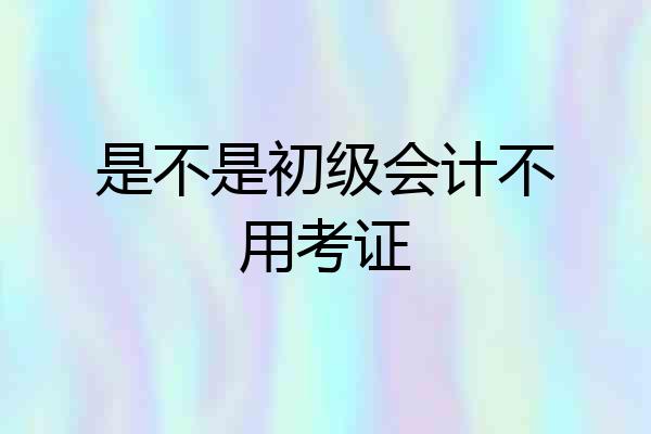 是不是初级会计不用考证
