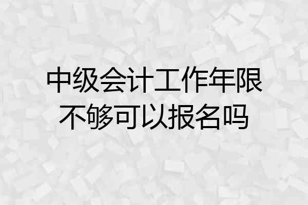 中级会计工作年限不够可以报名吗