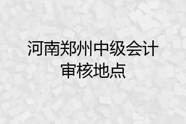 河南郑州中级会计审核地点